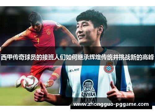 西甲传奇球员的接班人们如何继承辉煌传统并挑战新的高峰 西甲传奇球员的接班人们如何继承辉煌传统并挑战新的高峰
