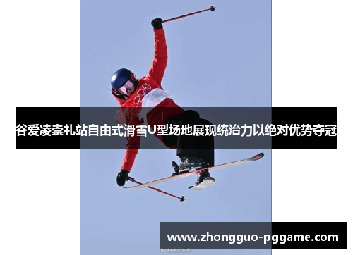 谷爱凌崇礼站自由式滑雪U型场地展现统治力以绝对优势夺冠 谷爱凌崇礼站自由式滑雪U型场地展现统治力以绝对优势夺冠