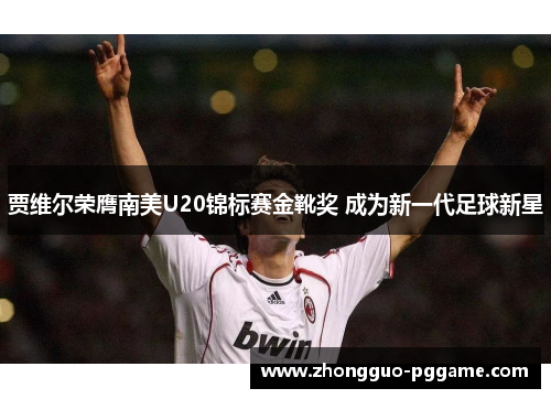 贾维尔荣膺南美U20锦标赛金靴奖 成为新一代足球新星 贾维尔荣膺南美U20锦标赛金靴奖 成为新一代足球新星