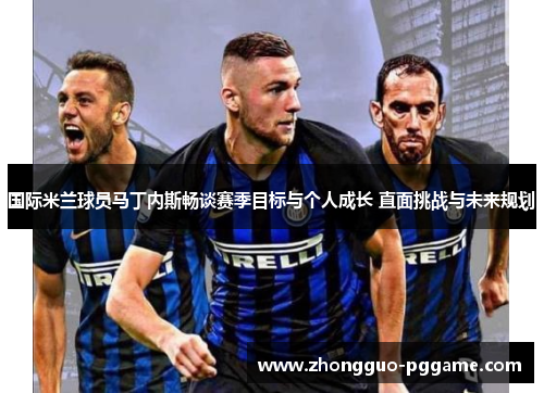 国际米兰球员马丁内斯畅谈赛季目标与个人成长 直面挑战与未来规划 国际米兰球员马丁内斯畅谈赛季目标与个人成长 直面挑战与未来规划