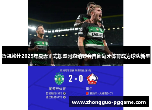 哲凯赖什2025年夏天正式加盟阿森纳转会自葡萄牙体育成为球队新星 哲凯赖什2025年夏天正式加盟阿森纳转会自葡萄牙体育成为球队新星