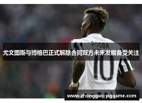 尤文图斯与博格巴正式解除合同双方未来发展备受关注 尤文图斯与博格巴正式解除合同双方未来发展备受关注