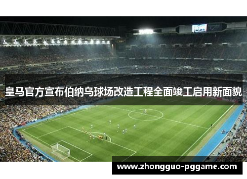 皇马官方宣布伯纳乌球场改造工程全面竣工启用新面貌