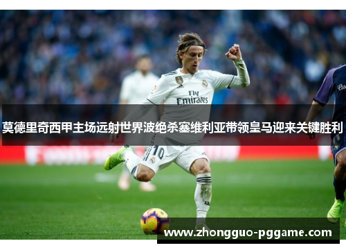 莫德里奇西甲主场远射世界波绝杀塞维利亚带领皇马迎来关键胜利