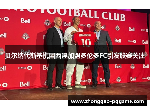 贝尔纳代斯基携因西涅加盟多伦多FC引发联赛关注