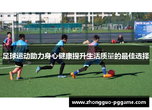 足球运动助力身心健康提升生活质量的最佳选择