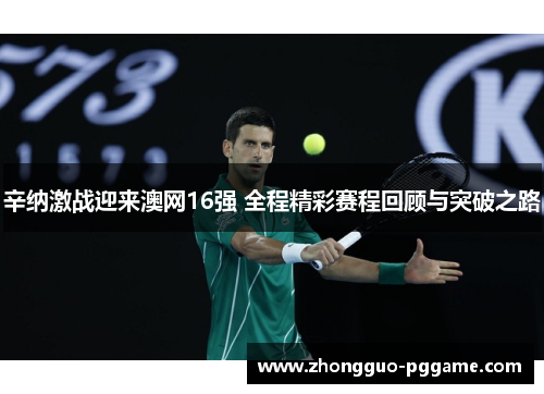 辛纳激战迎来澳网16强 全程精彩赛程回顾与突破之路