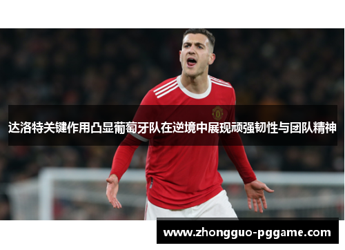 达洛特关键作用凸显葡萄牙队在逆境中展现顽强韧性与团队精神