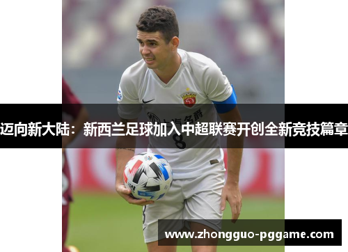 迈向新大陆：新西兰足球加入中超联赛开创全新竞技篇章