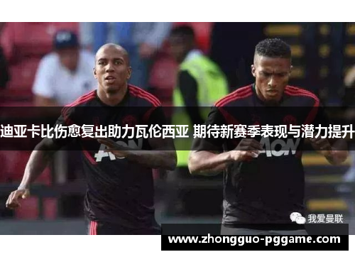 迪亚卡比伤愈复出助力瓦伦西亚 期待新赛季表现与潜力提升