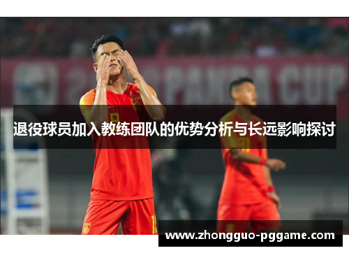退役球员加入教练团队的优势分析与长远影响探讨