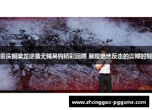 重庆铜梁龙逆袭无锡吴钩精彩回顾 展现绝地反击的震撼时刻