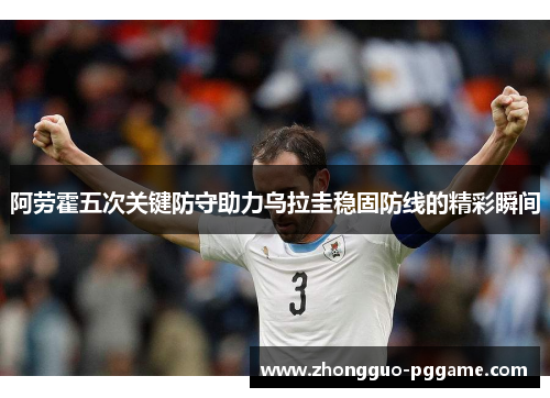 阿劳霍五次关键防守助力乌拉圭稳固防线的精彩瞬间