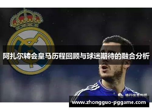阿扎尔转会皇马历程回顾与球迷期待的融合分析