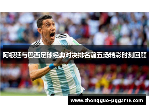阿根廷与巴西足球经典对决排名前五场精彩时刻回顾