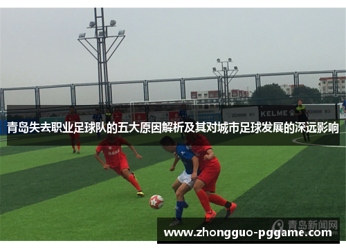 青岛失去职业足球队的五大原因解析及其对城市足球发展的深远影响 青岛失去职业足球队的五大原因解析及其对城市足球发展的深远影响