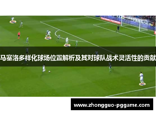 马塞洛多样化球场位置解析及其对球队战术灵活性的贡献 马塞洛多样化球场位置解析及其对球队战术灵活性的贡献