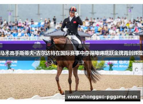 马术高手斯蒂夫·古尔达特在国际赛事中夺得障碍跳跃金牌再创辉煌 马术高手斯蒂夫·古尔达特在国际赛事中夺得障碍跳跃金牌再创辉煌