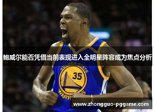 鲍威尔能否凭借当前表现进入全明星阵容成为焦点分析 鲍威尔能否凭借当前表现进入全明星阵容成为焦点分析