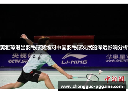 黄雅琼退出羽毛球赛场对中国羽毛球发展的深远影响分析 黄雅琼退出羽毛球赛场对中国羽毛球发展的深远影响分析