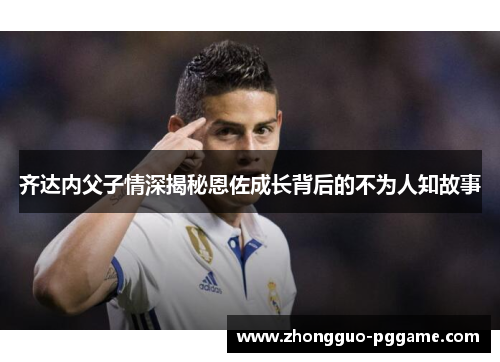 齐达内父子情深揭秘恩佐成长背后的不为人知故事 齐达内父子情深揭秘恩佐成长背后的不为人知故事