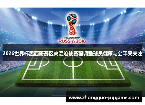 2026世界杯墨西哥赛区高温迫使赛程调整球员健康与公平受关注 2026世界杯墨西哥赛区高温迫使赛程调整球员健康与公平受关注
