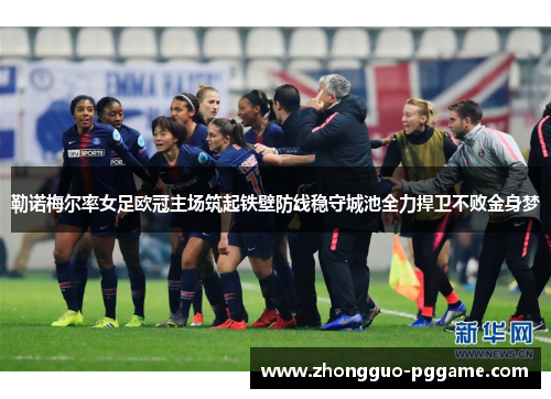 勒诺梅尔率女足欧冠主场筑起铁壁防线稳守城池全力捍卫不败金身梦