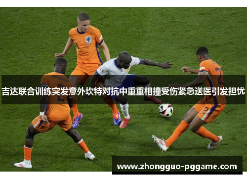 吉达联合训练突发意外坎特对抗中重重相撞受伤紧急送医引发担忧 吉达联合训练突发意外坎特对抗中重重相撞受伤紧急送医引发担忧