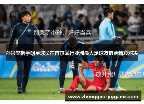 孙兴慜携手明星球员在首尔举行亚洲最大足球友谊赛精彩对决 孙兴慜携手明星球员在首尔举行亚洲最大足球友谊赛精彩对决