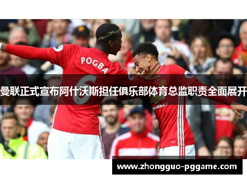 曼联正式宣布阿什沃斯担任俱乐部体育总监职责全面展开 曼联正式宣布阿什沃斯担任俱乐部体育总监职责全面展开