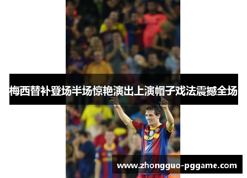 梅西替补登场半场惊艳演出上演帽子戏法震撼全场 梅西替补登场半场惊艳演出上演帽子戏法震撼全场