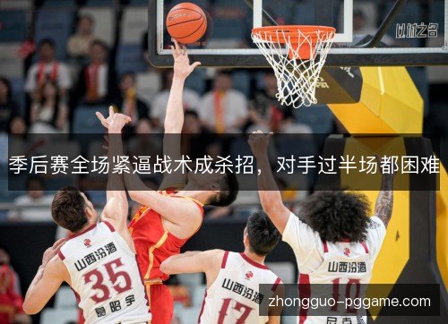 季后赛全场紧逼战术成杀招，对手过半场都困难