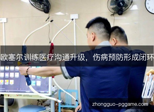 欧塞尔训练医疗沟通升级,伤病预防形成闭环 欧塞尔训练医疗沟通升级,伤病预防形成闭环