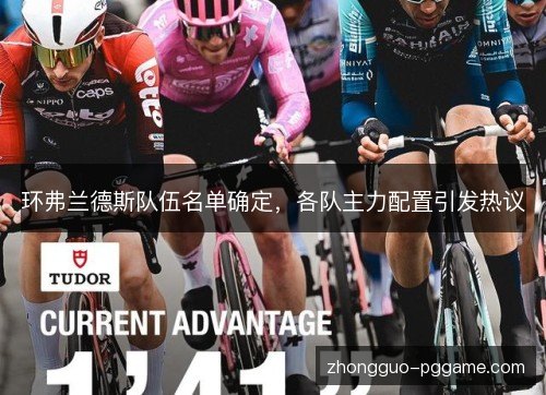 环弗兰德斯队伍名单确定,各队主力配置引发热议 环弗兰德斯队伍名单确定,各队主力配置引发热议