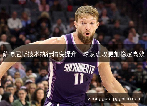 萨博尼斯技术执行精度提升,球队进攻更加稳定高效 萨博尼斯技术执行精度提升,球队进攻更加稳定高效