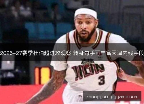 2026-27赛季杜伯超进攻观察 转身勾手可丰富天津内线手段 2026-27赛季杜伯超进攻观察 转身勾手可丰富天津内线手段