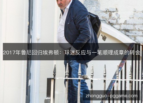 2017年鲁尼回归埃弗顿：球迷反应与一笔顺理成章的转会